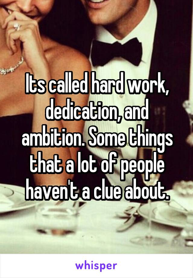 Its called hard work, dedication, and ambition. Some things that a lot of people haven't a clue about.