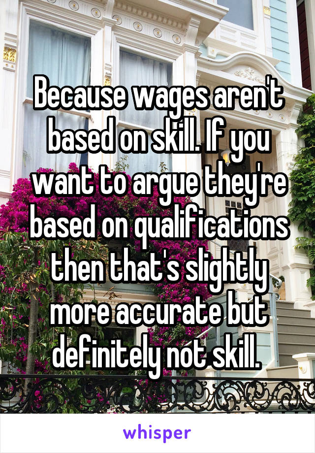 Because wages aren't based on skill. If you want to argue they're based on qualifications then that's slightly more accurate but definitely not skill. 