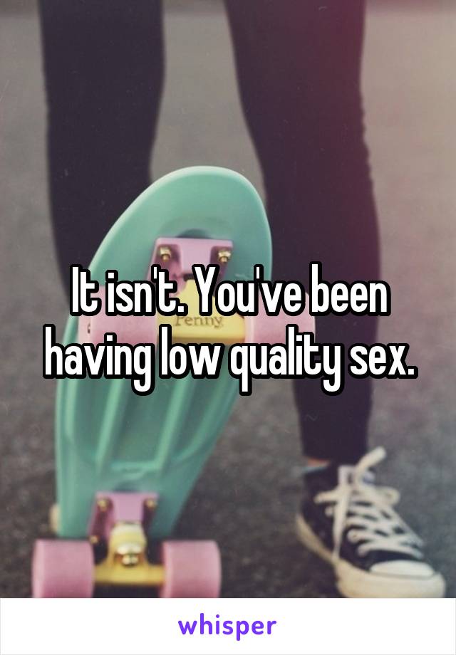 It isn't. You've been having low quality sex.