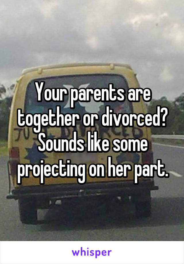 Your parents are together or divorced? Sounds like some projecting on her part.