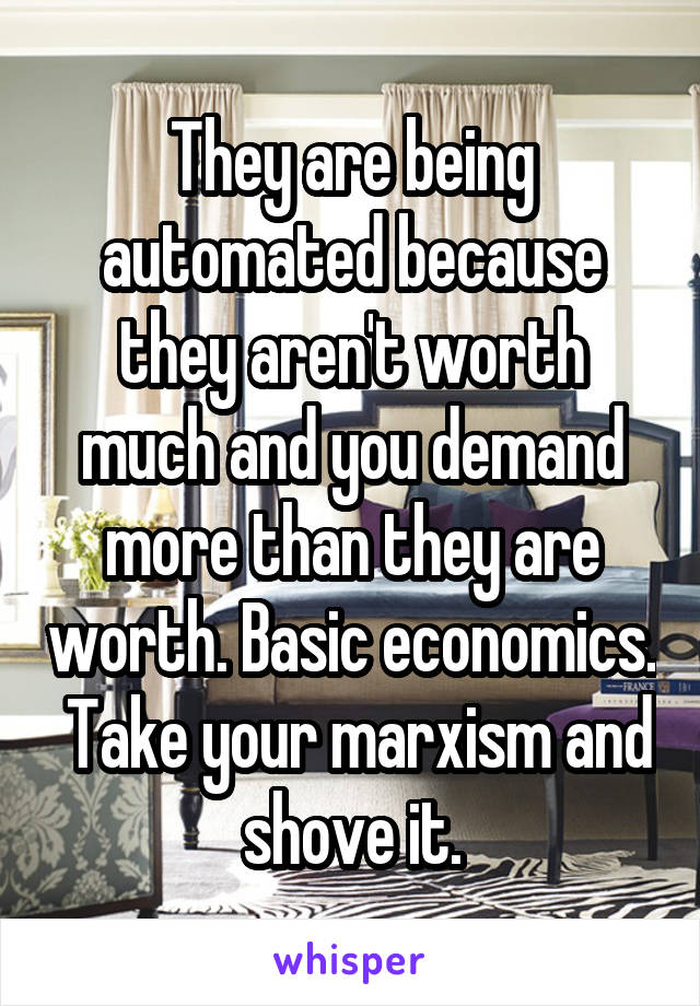 They are being automated because they aren't worth much and you demand more than they are worth. Basic economics.  Take your marxism and shove it.