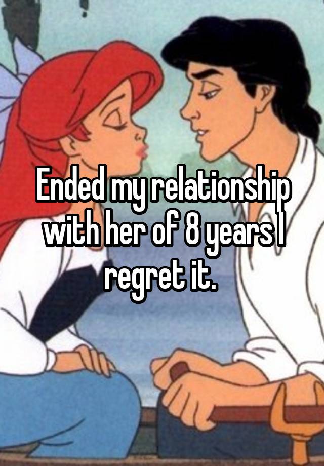 Ended my relationship with her of 8 years I regret it. 