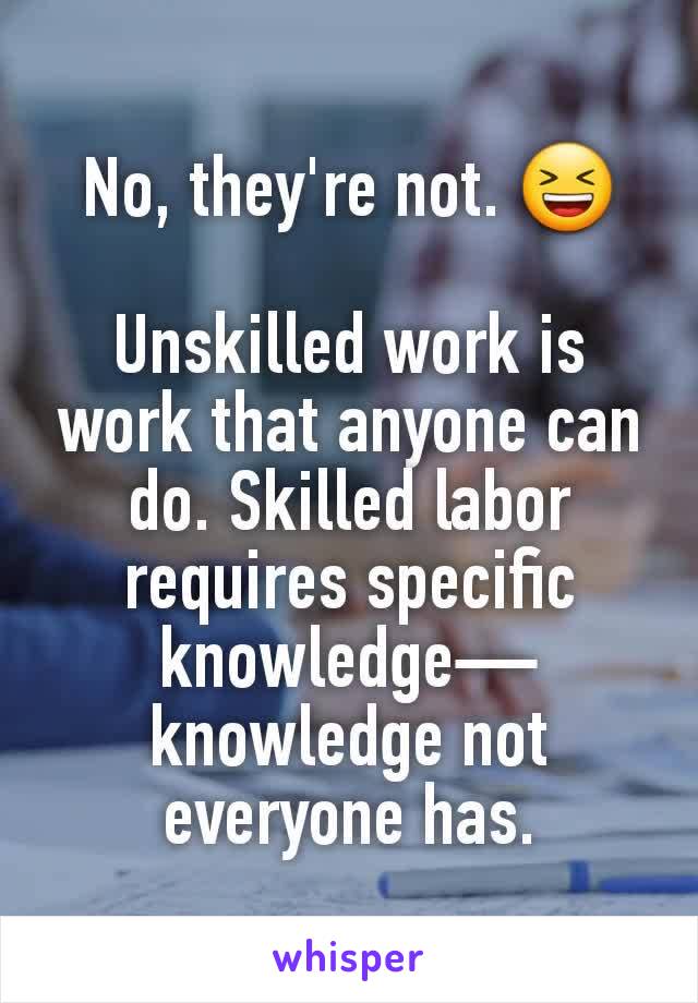 No, they're not. 😆

Unskilled work is work that anyone can do. Skilled labor requires specific knowledge— knowledge not everyone has.