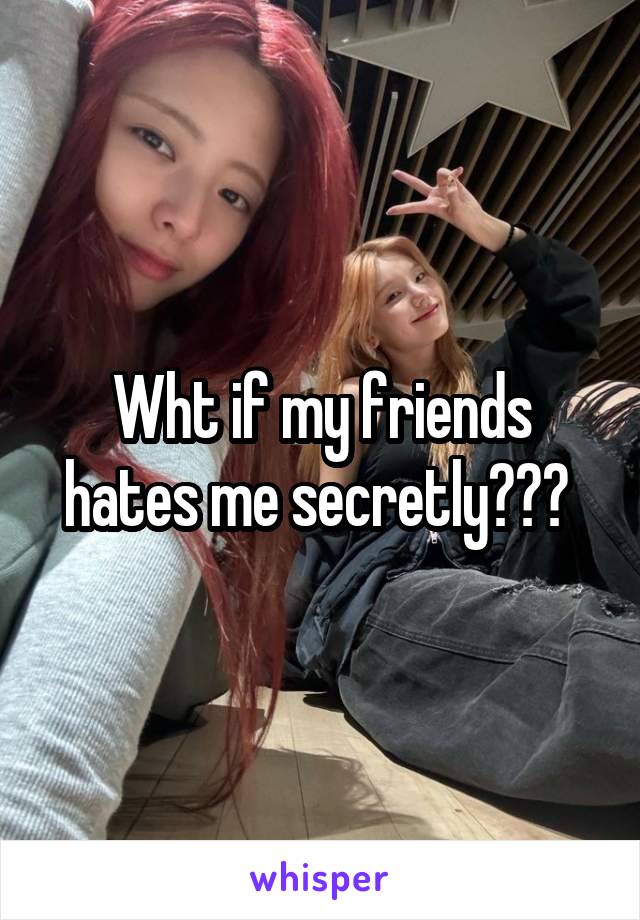 Wht if my friends hates me secretly??? 