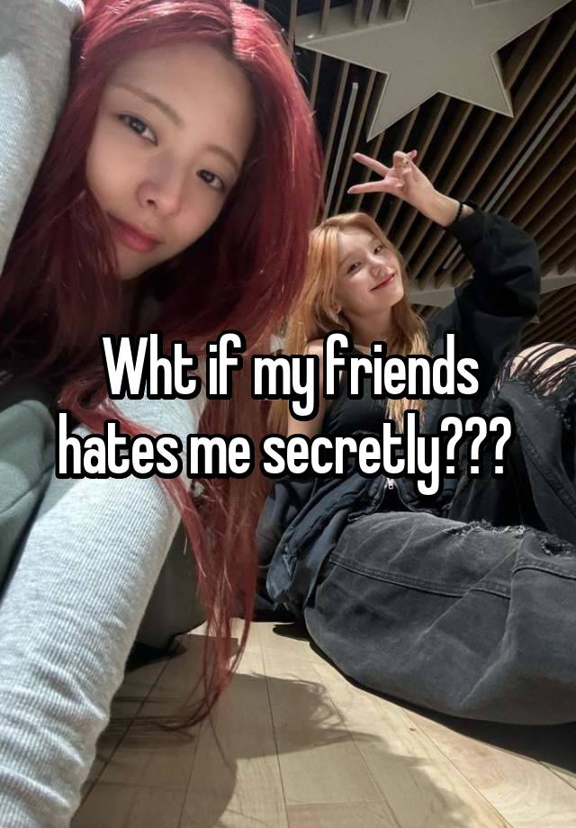 Wht if my friends hates me secretly??? 