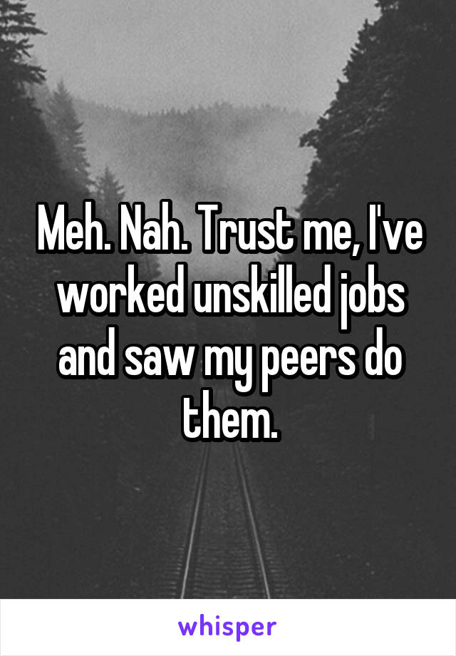 Meh. Nah. Trust me, I've worked unskilled jobs and saw my peers do them.