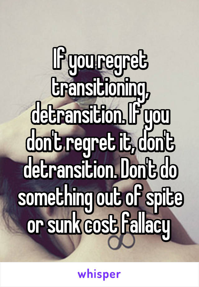 If you regret transitioning, detransition. If you don't regret it, don't detransition. Don't do something out of spite or sunk cost fallacy 