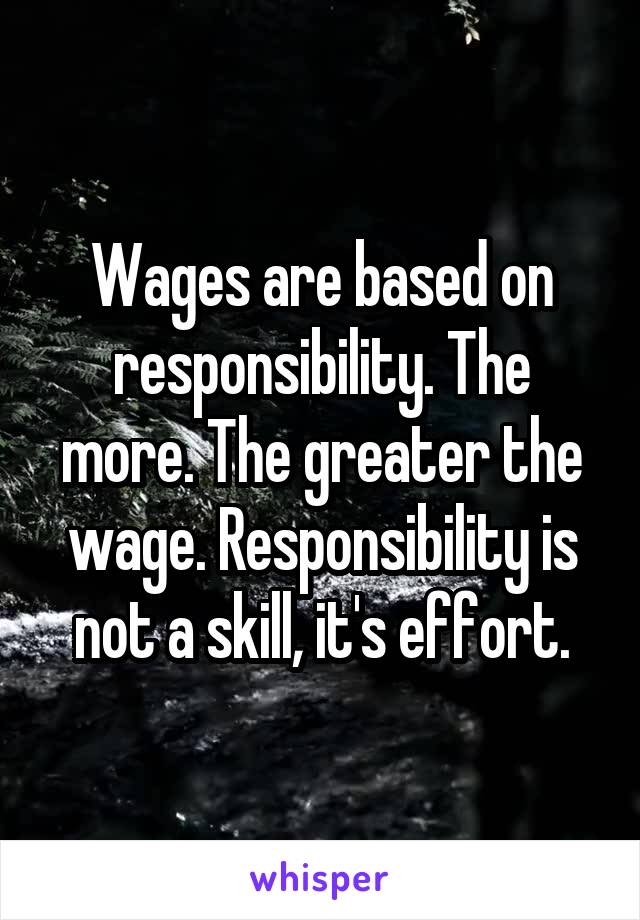 Wages are based on responsibility. The more. The greater the wage. Responsibility is not a skill, it's effort.