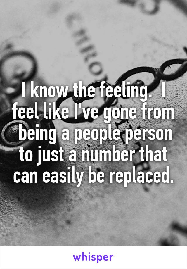 I know the feeling.  I feel like I've gone from  being a people person to just a number that can easily be replaced.