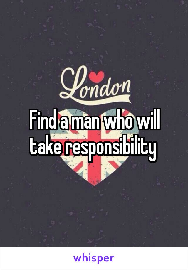 Find a man who will take responsibility 