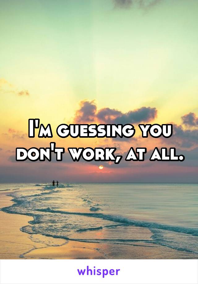 I'm guessing you don't work, at all.