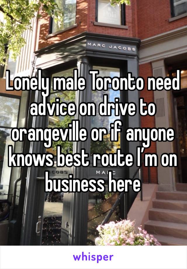 Lonely male Toronto need advice on drive to orangeville or if anyone knows best route I’m on business here 