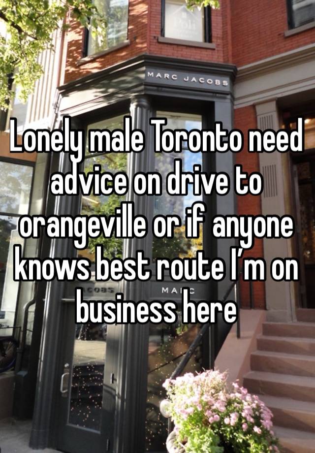 Lonely male Toronto need advice on drive to orangeville or if anyone knows best route I’m on business here 