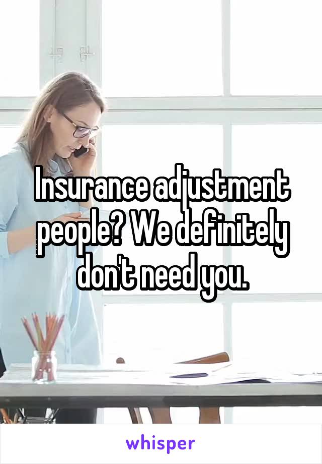 Insurance adjustment people? We definitely don't need you.