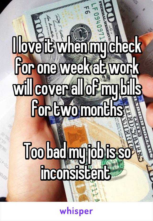 I love it when my check for one week at work will cover all of my bills for two months

Too bad my job is so inconsistent 