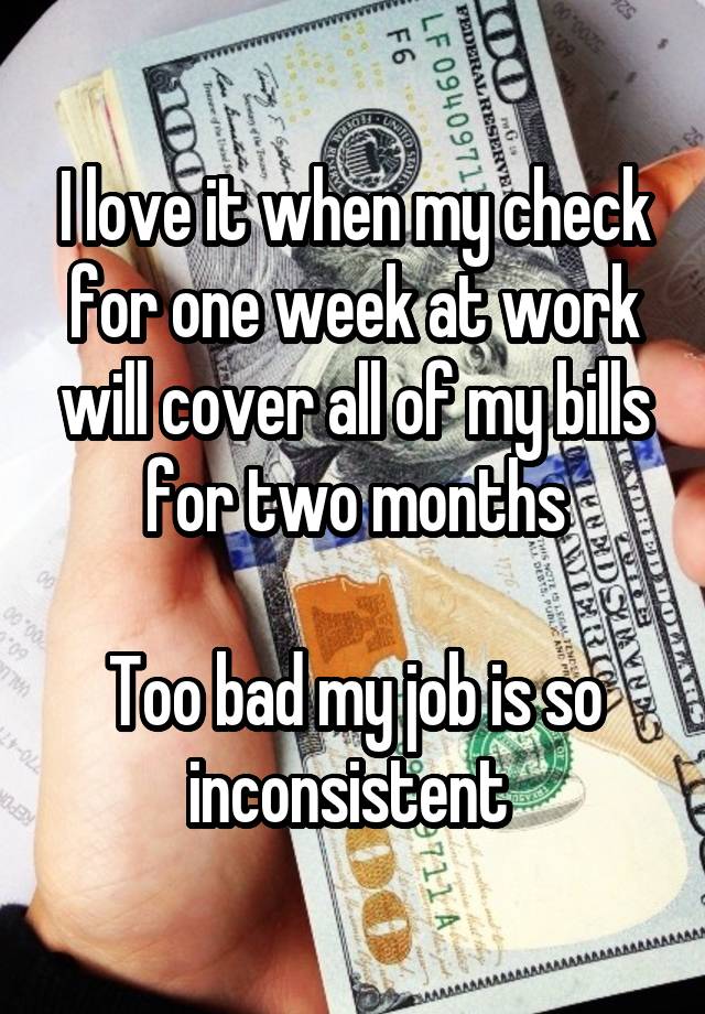 I love it when my check for one week at work will cover all of my bills for two months

Too bad my job is so inconsistent 