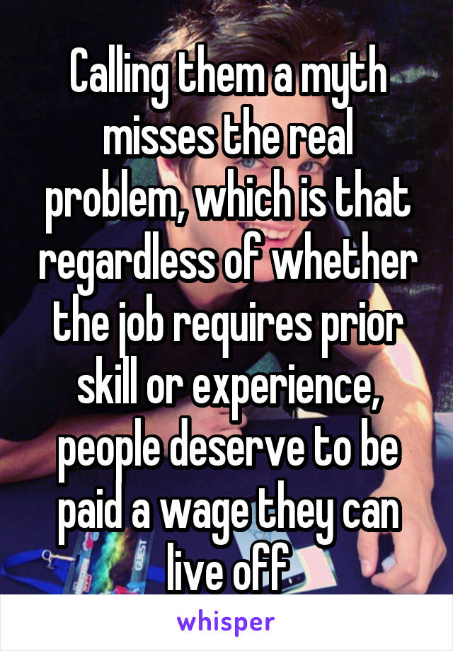 Calling them a myth misses the real problem, which is that regardless of whether the job requires prior skill or experience, people deserve to be paid a wage they can live off