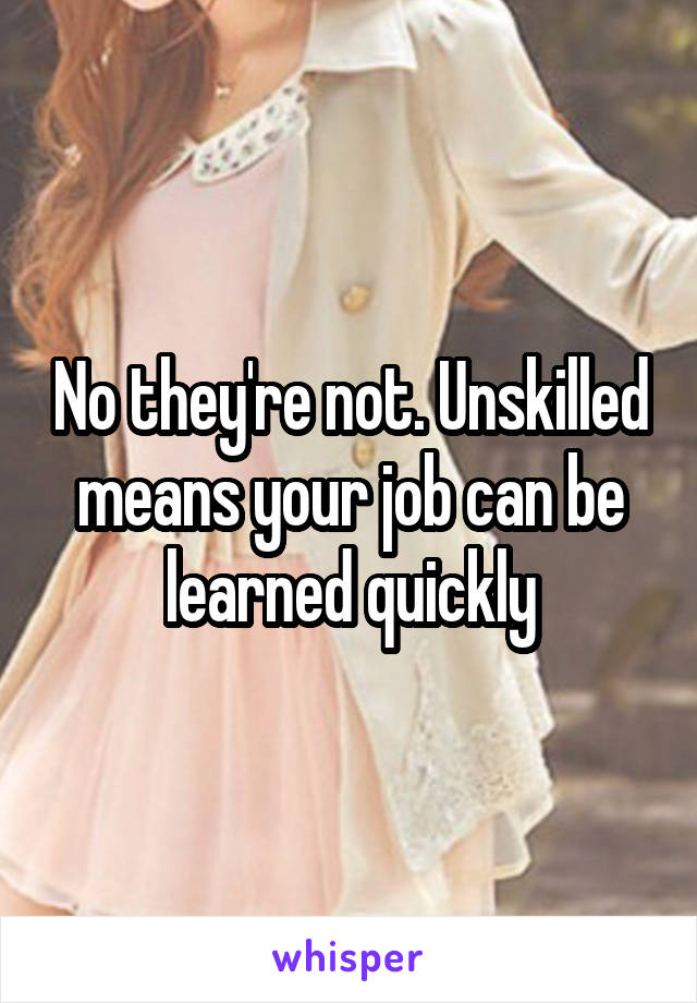 No they're not. Unskilled means your job can be learned quickly