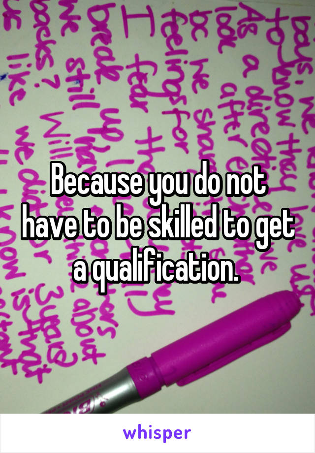 Because you do not have to be skilled to get a qualification. 