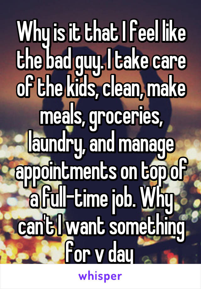 Why is it that I feel like the bad guy. I take care of the kids, clean, make meals, groceries, laundry, and manage appointments on top of a full-time job. Why can't I want something for v day 