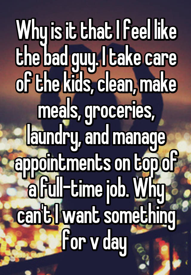 Why is it that I feel like the bad guy. I take care of the kids, clean, make meals, groceries, laundry, and manage appointments on top of a full-time job. Why can't I want something for v day 