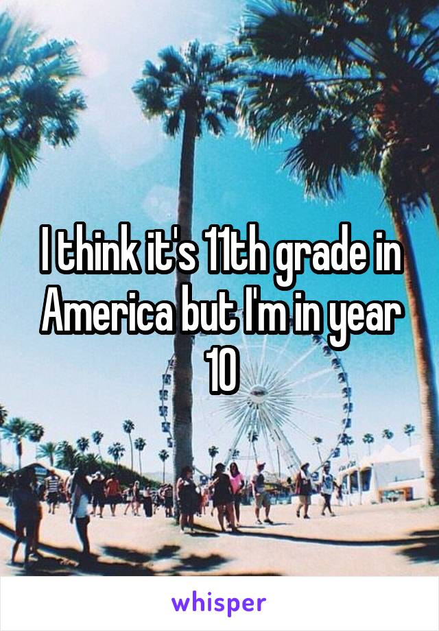 I think it's 11th grade in America but I'm in year 10