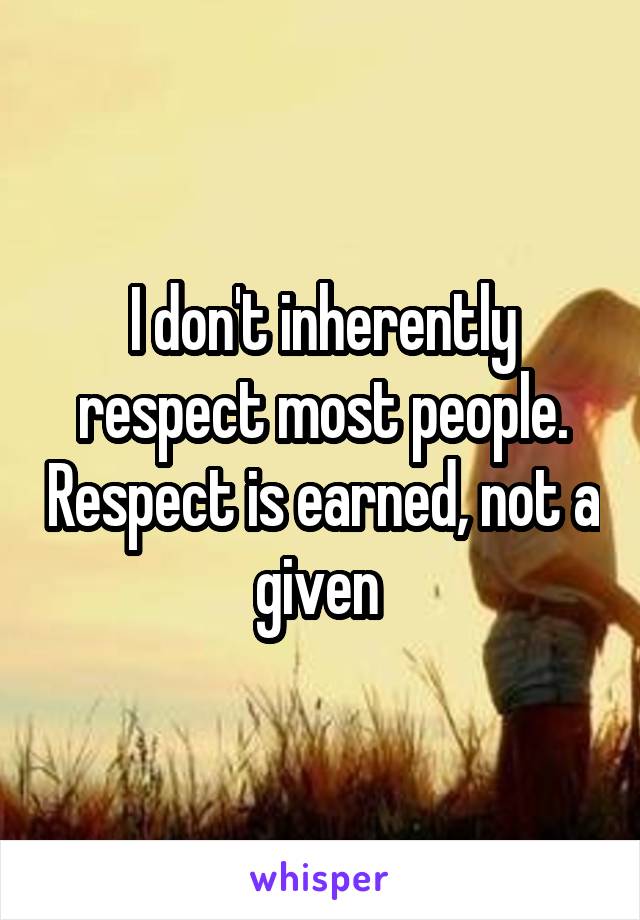 I don't inherently respect most people. Respect is earned, not a given 