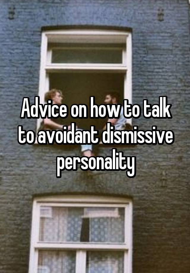 Advice on how to talk to avoidant dismissive personality