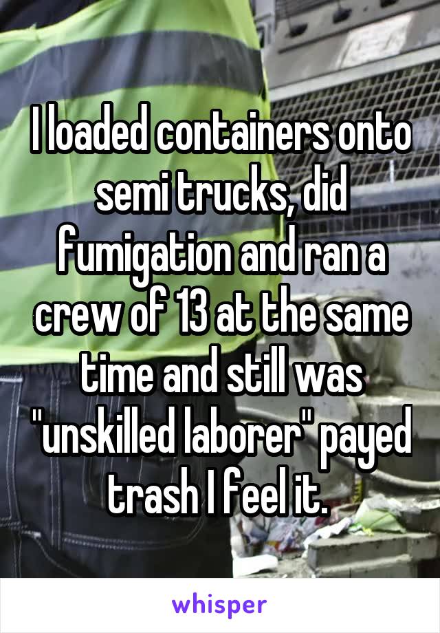 I loaded containers onto semi trucks, did fumigation and ran a crew of 13 at the same time and still was "unskilled laborer" payed trash I feel it. 