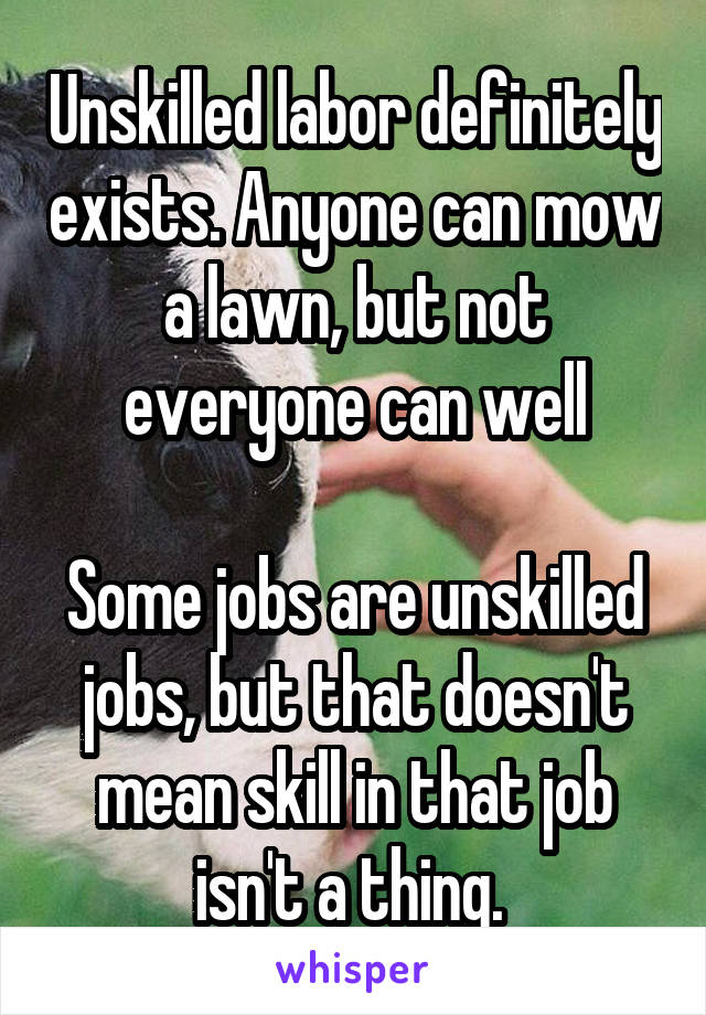 Unskilled labor definitely exists. Anyone can mow a lawn, but not everyone can well

Some jobs are unskilled jobs, but that doesn't mean skill in that job isn't a thing. 