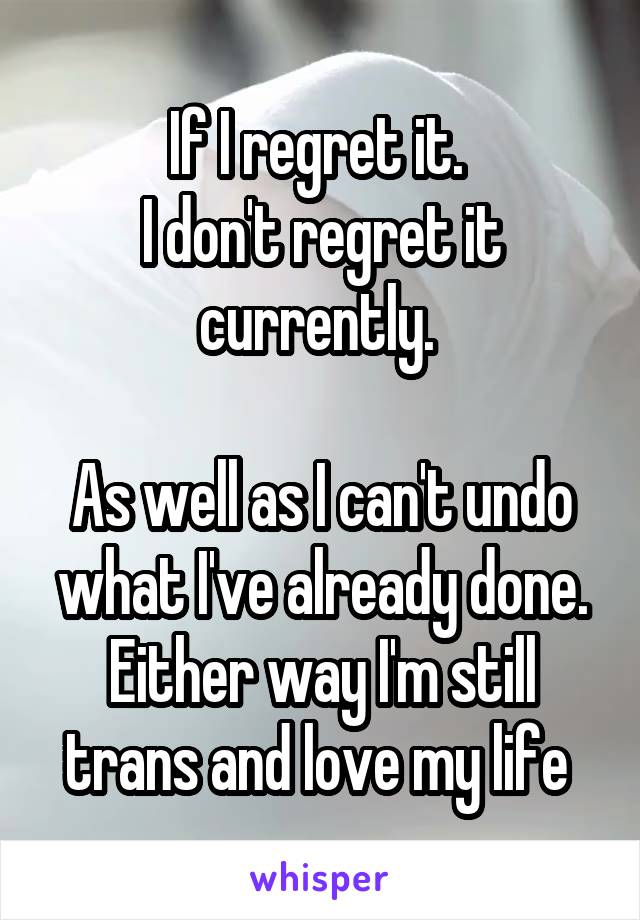 If I regret it. 
I don't regret it currently. 

As well as I can't undo what I've already done. Either way I'm still trans and love my life 