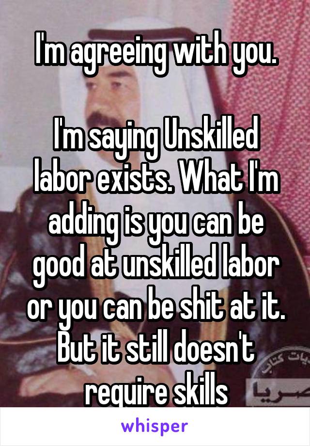 I'm agreeing with you.

I'm saying Unskilled labor exists. What I'm adding is you can be good at unskilled labor or you can be shit at it. But it still doesn't require skills