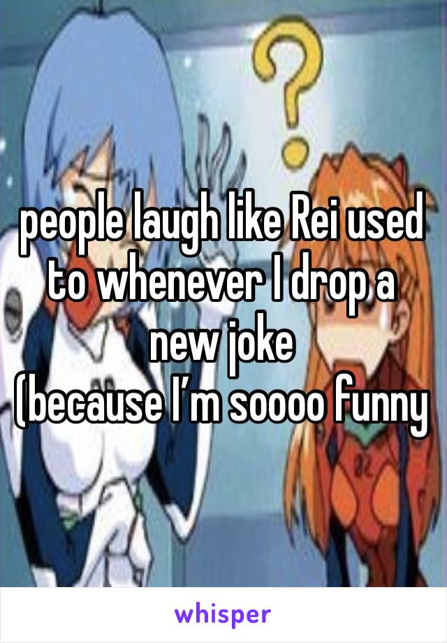 people laugh like Rei used to whenever I drop a new joke
(because I’m soooo funny