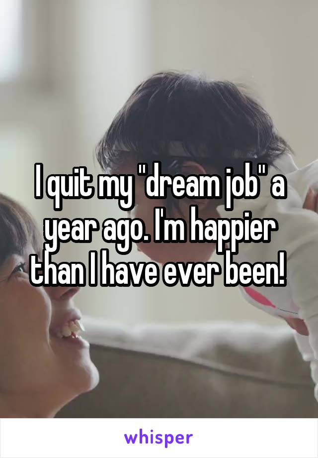 I quit my "dream job" a year ago. I'm happier than I have ever been! 