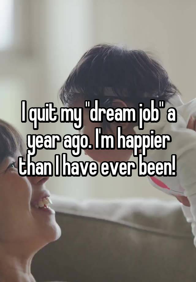 I quit my "dream job" a year ago. I'm happier than I have ever been! 