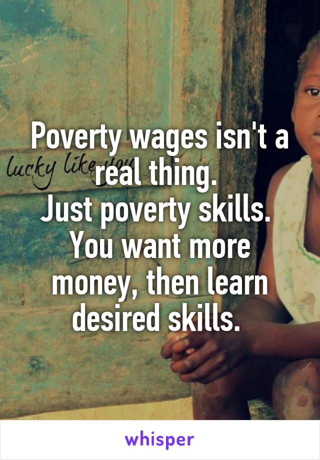 Poverty wages isn't a real thing. 
Just poverty skills. 
You want more money, then learn desired skills. 