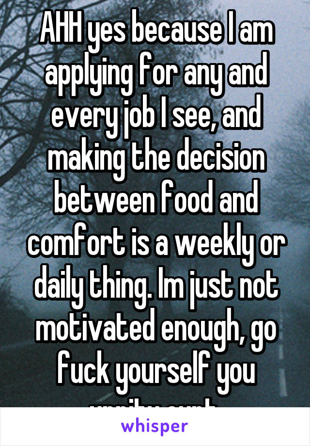 AHH yes because I am applying for any and every job I see, and making the decision between food and comfort is a weekly or daily thing. Im just not motivated enough, go fuck yourself you uppity cunt.