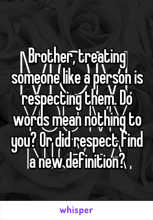 Brother, treating someone like a person is respecting them. Do words mean nothing to you? Or did respect find a new definition?