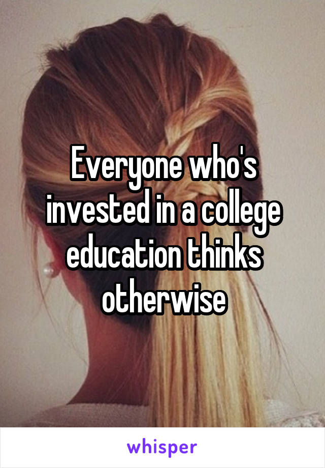 Everyone who's invested in a college education thinks otherwise