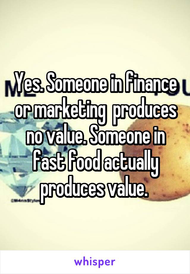 Yes. Someone in finance or marketing  produces no value. Someone in fast food actually produces value. 