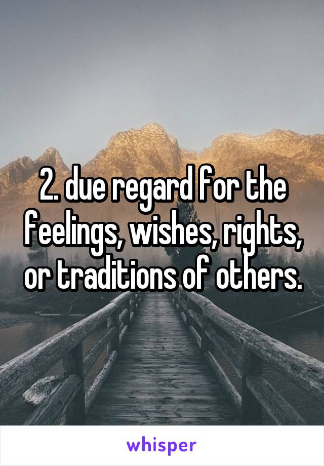 2. due regard for the feelings, wishes, rights, or traditions of others.