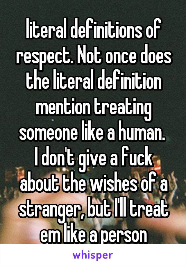 literal definitions of respect. Not once does the literal definition mention treating someone like a human. 
I don't give a fuck about the wishes of a stranger, but I'll treat em like a person