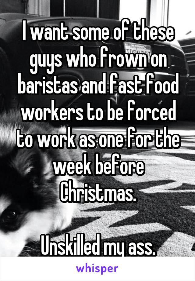 I want some of these guys who frown on baristas and fast food workers to be forced to work as one for the week before Christmas.

Unskilled my ass.