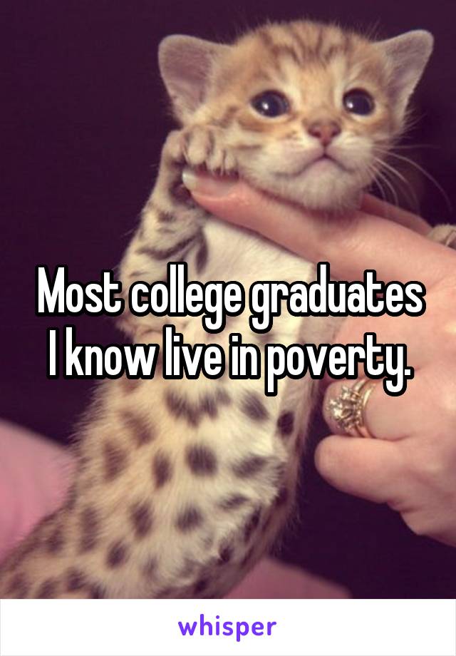 Most college graduates I know live in poverty.