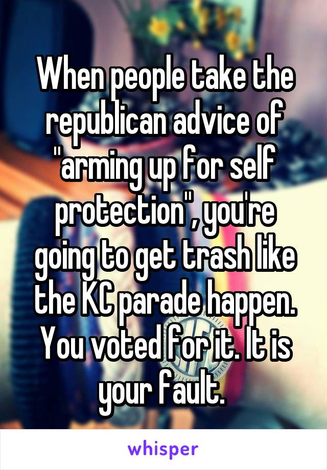 When people take the republican advice of "arming up for self protection", you're going to get trash like the KC parade happen. You voted for it. It is your fault. 