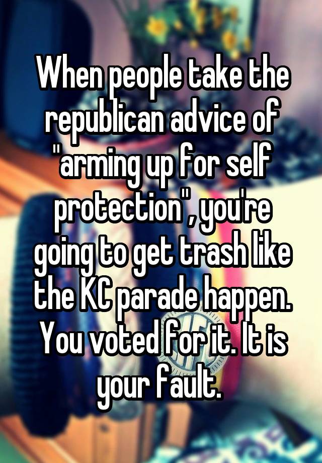 When people take the republican advice of "arming up for self protection", you're going to get trash like the KC parade happen. You voted for it. It is your fault. 