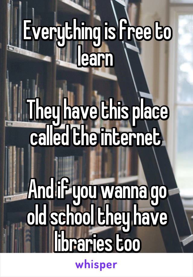 Everything is free to learn 

They have this place called the internet 

And if you wanna go old school they have libraries too