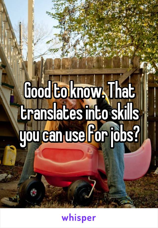 Good to know. That translates into skills you can use for jobs?