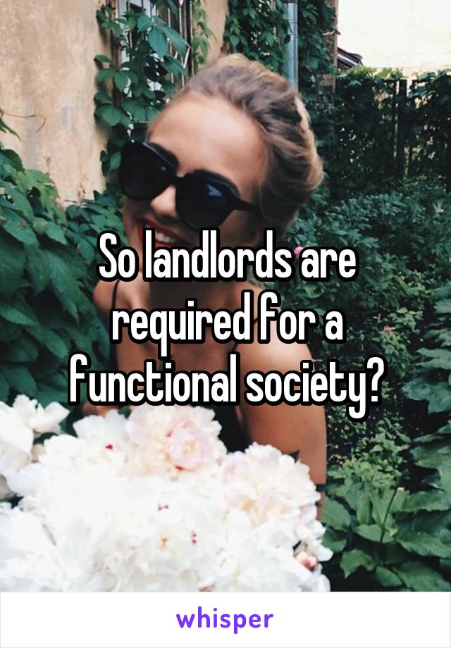 So landlords are required for a functional society?