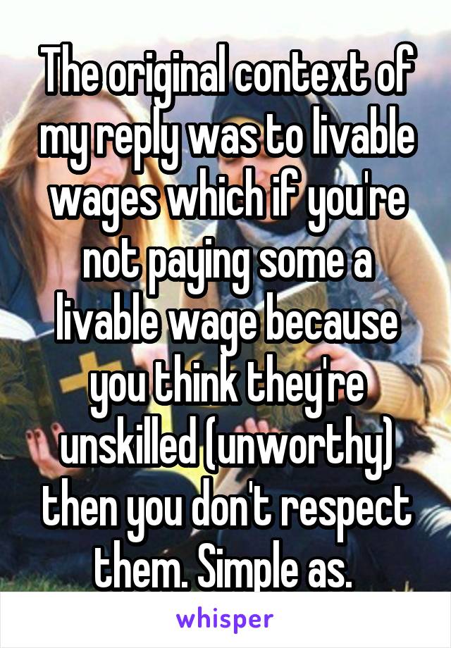 The original context of my reply was to livable wages which if you're not paying some a livable wage because you think they're unskilled (unworthy) then you don't respect them. Simple as. 